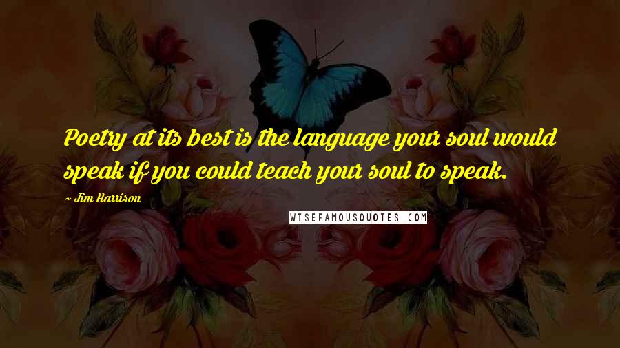 Jim Harrison Quotes: Poetry at its best is the language your soul would speak if you could teach your soul to speak.
