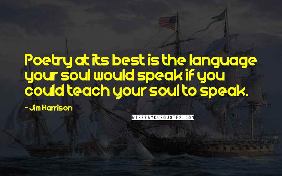 Jim Harrison Quotes: Poetry at its best is the language your soul would speak if you could teach your soul to speak.