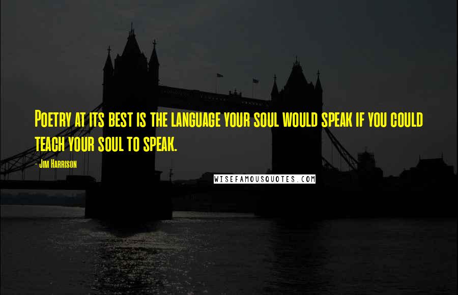 Jim Harrison Quotes: Poetry at its best is the language your soul would speak if you could teach your soul to speak.