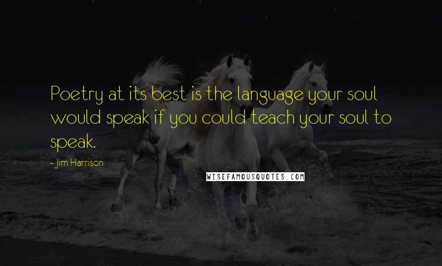 Jim Harrison Quotes: Poetry at its best is the language your soul would speak if you could teach your soul to speak.