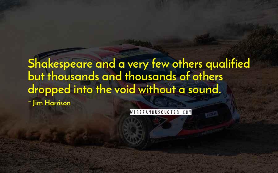 Jim Harrison Quotes: Shakespeare and a very few others qualified but thousands and thousands of others dropped into the void without a sound.