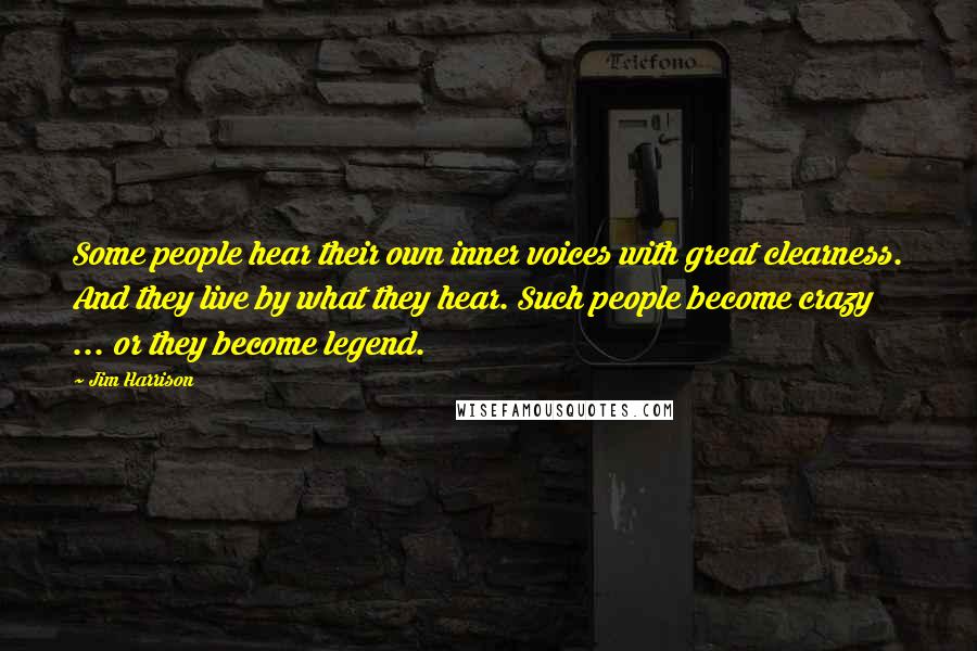 Jim Harrison Quotes: Some people hear their own inner voices with great clearness. And they live by what they hear. Such people become crazy ... or they become legend.