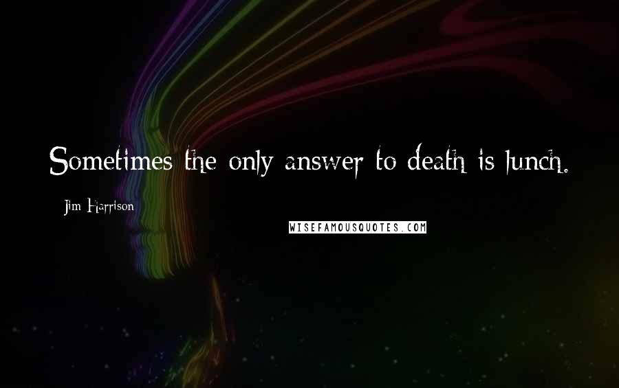 Jim Harrison Quotes: Sometimes the only answer to death is lunch.