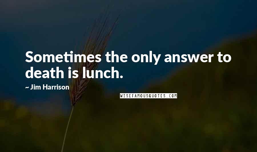 Jim Harrison Quotes: Sometimes the only answer to death is lunch.