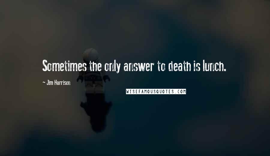 Jim Harrison Quotes: Sometimes the only answer to death is lunch.