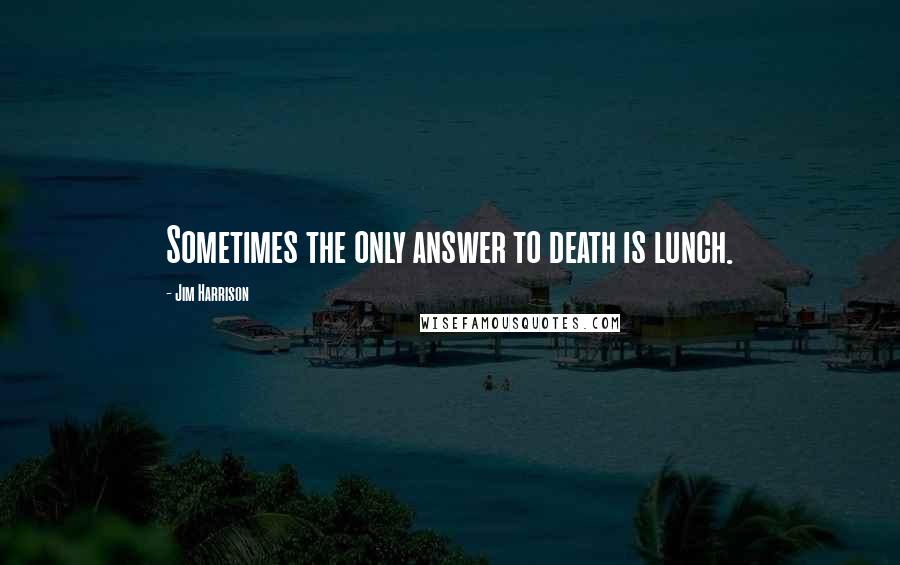 Jim Harrison Quotes: Sometimes the only answer to death is lunch.