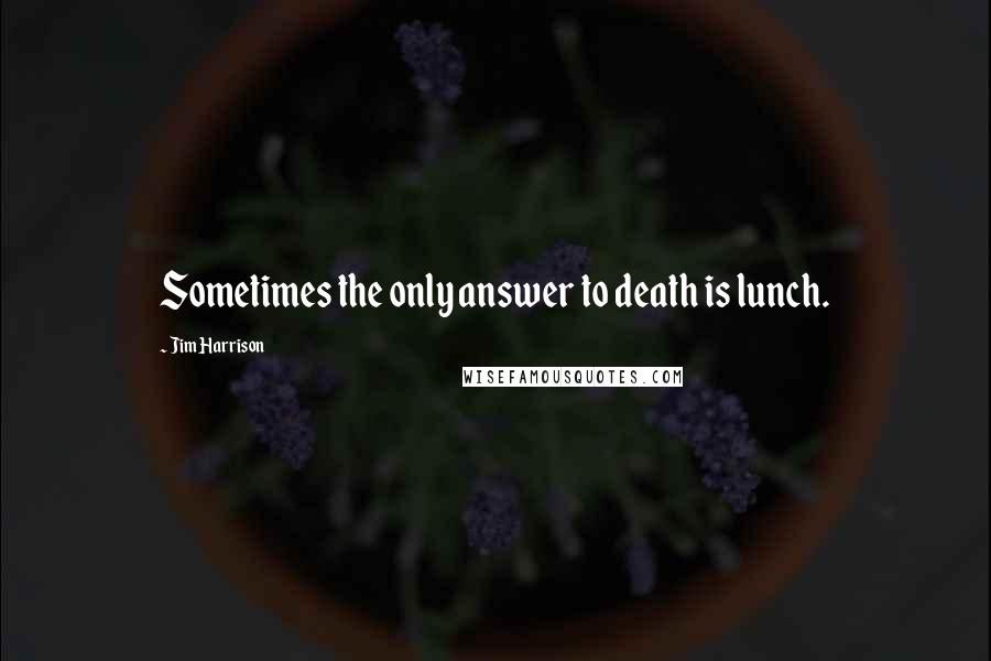 Jim Harrison Quotes: Sometimes the only answer to death is lunch.