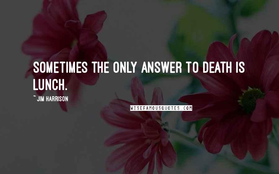 Jim Harrison Quotes: Sometimes the only answer to death is lunch.