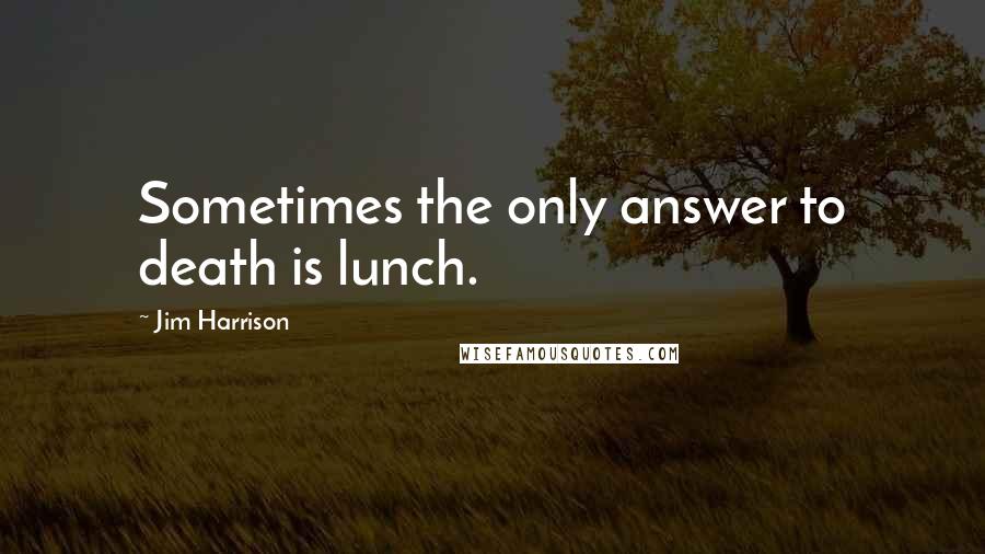 Jim Harrison Quotes: Sometimes the only answer to death is lunch.