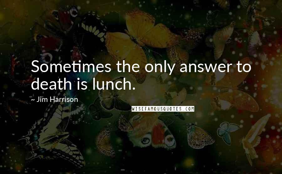 Jim Harrison Quotes: Sometimes the only answer to death is lunch.