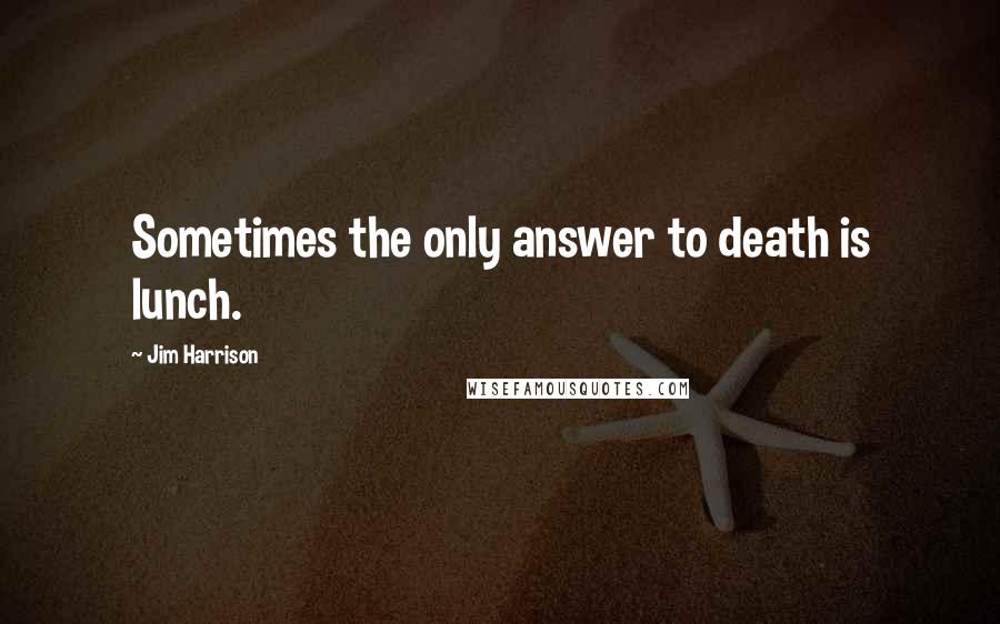 Jim Harrison Quotes: Sometimes the only answer to death is lunch.