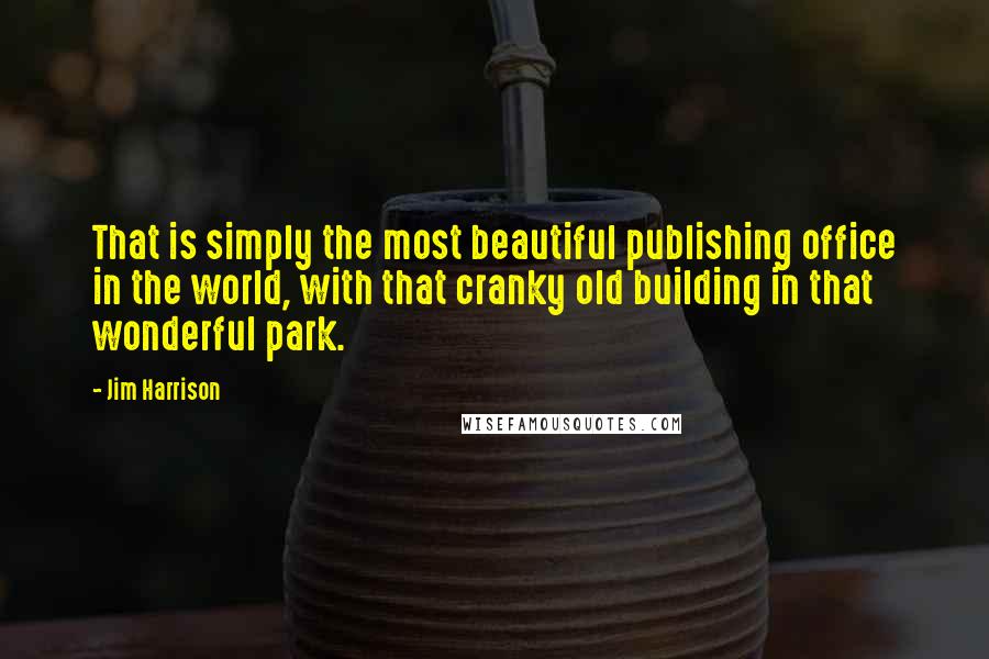 Jim Harrison Quotes: That is simply the most beautiful publishing office in the world, with that cranky old building in that wonderful park.