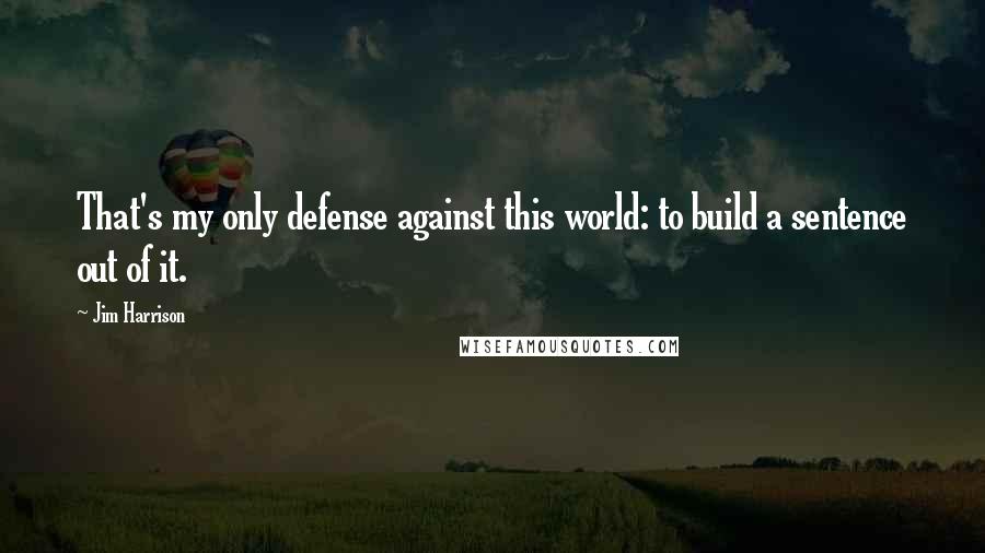 Jim Harrison Quotes: That's my only defense against this world: to build a sentence out of it.