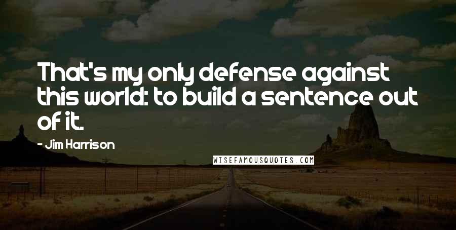 Jim Harrison Quotes: That's my only defense against this world: to build a sentence out of it.