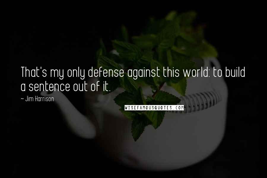 Jim Harrison Quotes: That's my only defense against this world: to build a sentence out of it.