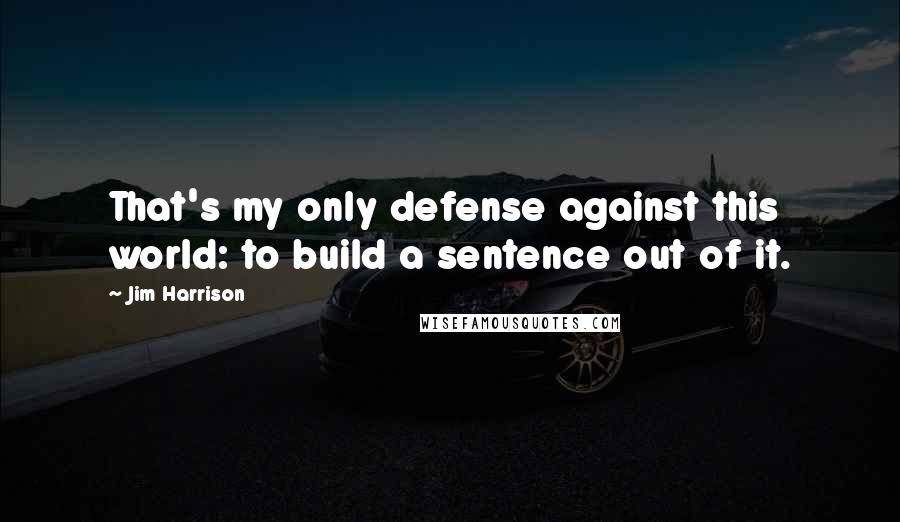 Jim Harrison Quotes: That's my only defense against this world: to build a sentence out of it.