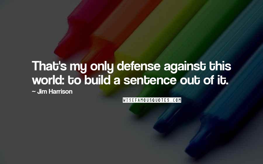 Jim Harrison Quotes: That's my only defense against this world: to build a sentence out of it.