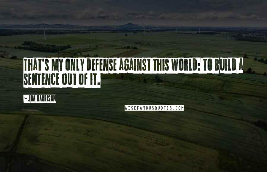 Jim Harrison Quotes: That's my only defense against this world: to build a sentence out of it.