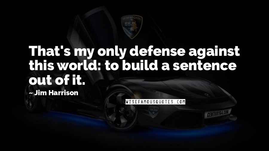 Jim Harrison Quotes: That's my only defense against this world: to build a sentence out of it.