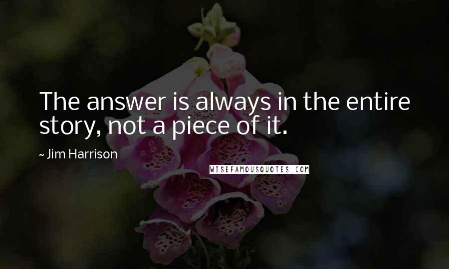 Jim Harrison Quotes: The answer is always in the entire story, not a piece of it.