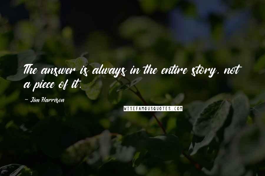 Jim Harrison Quotes: The answer is always in the entire story, not a piece of it.