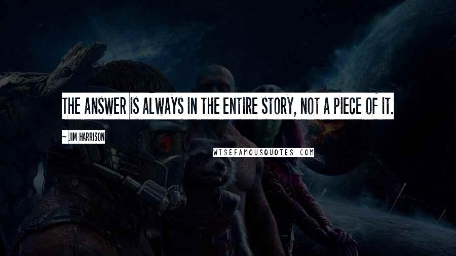 Jim Harrison Quotes: The answer is always in the entire story, not a piece of it.