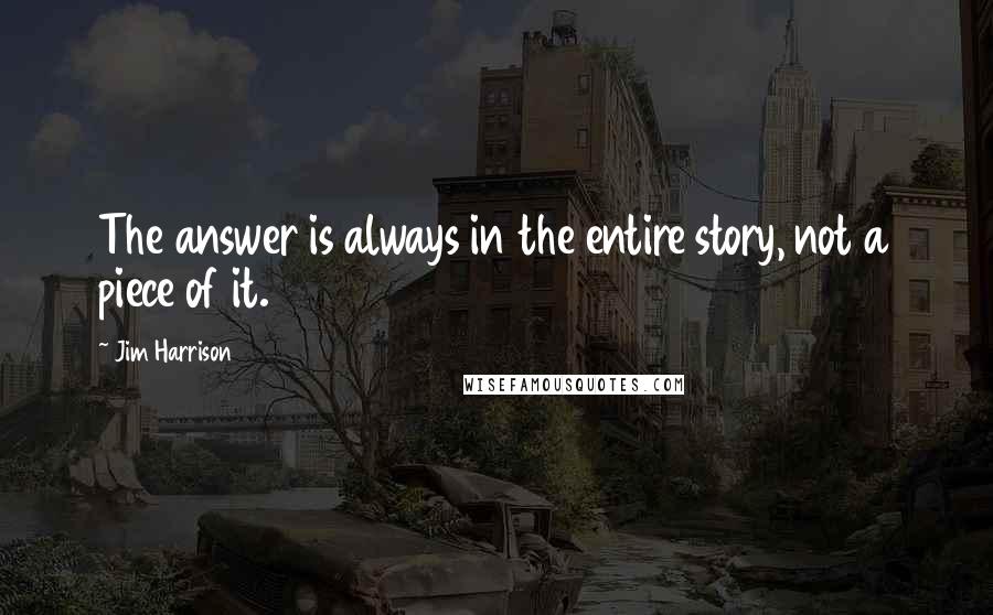 Jim Harrison Quotes: The answer is always in the entire story, not a piece of it.
