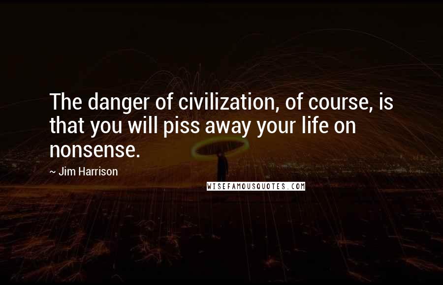 Jim Harrison Quotes: The danger of civilization, of course, is that you will piss away your life on nonsense.