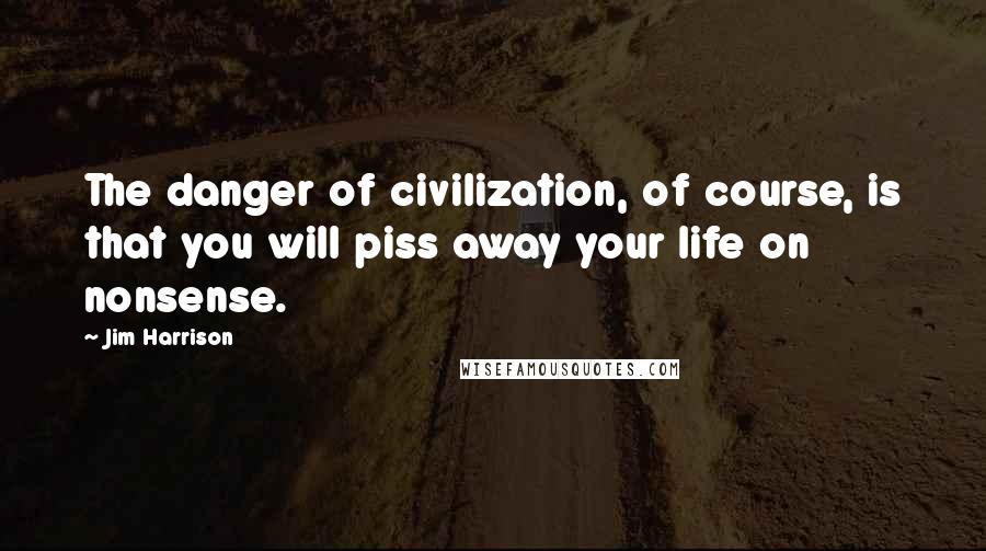 Jim Harrison Quotes: The danger of civilization, of course, is that you will piss away your life on nonsense.