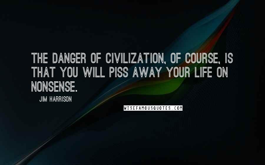 Jim Harrison Quotes: The danger of civilization, of course, is that you will piss away your life on nonsense.