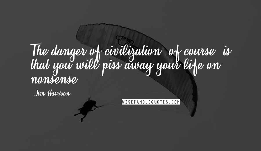 Jim Harrison Quotes: The danger of civilization, of course, is that you will piss away your life on nonsense.