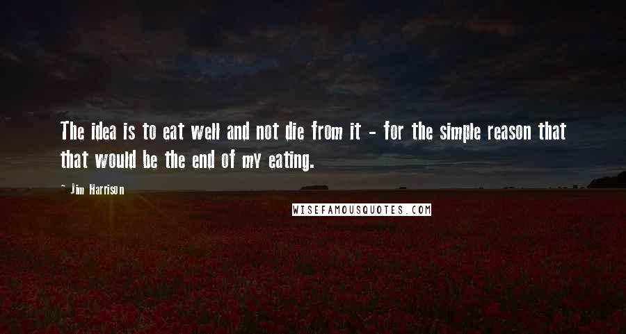 Jim Harrison Quotes: The idea is to eat well and not die from it - for the simple reason that that would be the end of my eating.