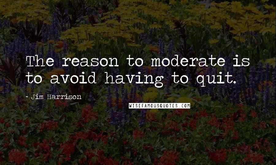 Jim Harrison Quotes: The reason to moderate is to avoid having to quit.