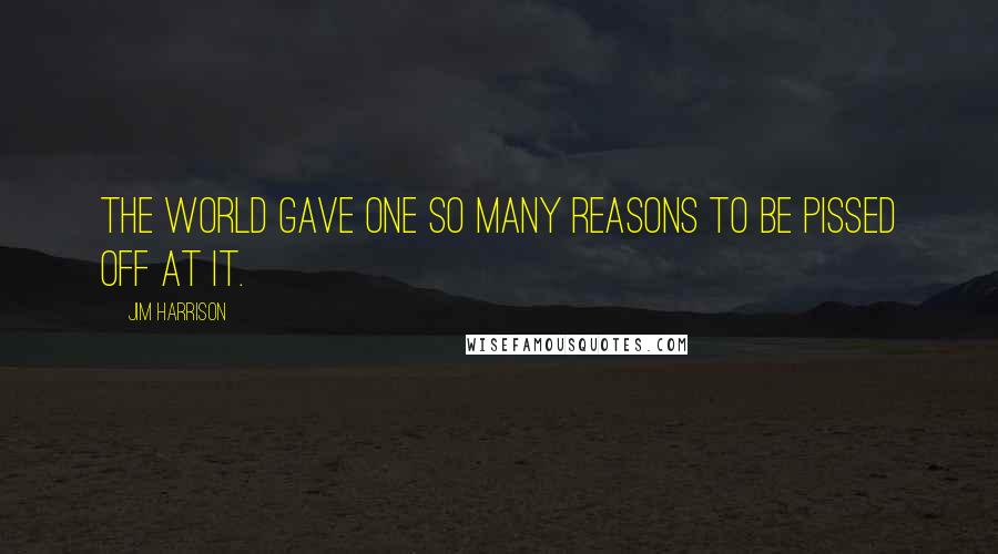 Jim Harrison Quotes: The world gave one so many reasons to be pissed off at it.
