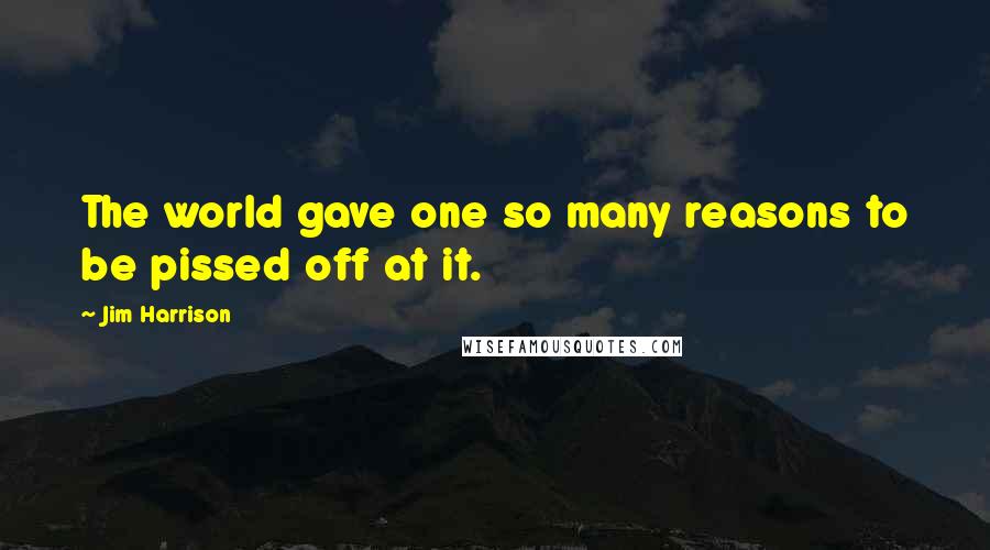 Jim Harrison Quotes: The world gave one so many reasons to be pissed off at it.