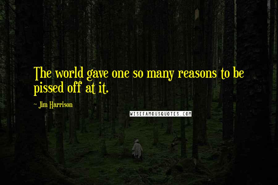 Jim Harrison Quotes: The world gave one so many reasons to be pissed off at it.