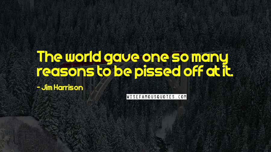 Jim Harrison Quotes: The world gave one so many reasons to be pissed off at it.