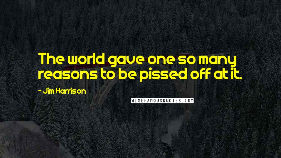 Jim Harrison Quotes: The world gave one so many reasons to be pissed off at it.