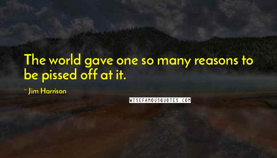 Jim Harrison Quotes: The world gave one so many reasons to be pissed off at it.