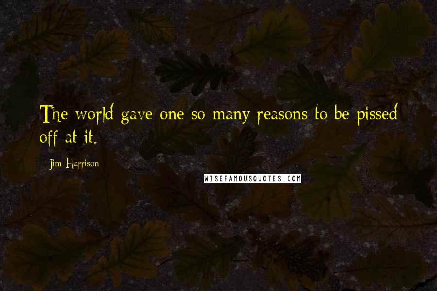 Jim Harrison Quotes: The world gave one so many reasons to be pissed off at it.