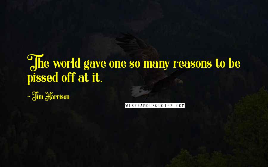 Jim Harrison Quotes: The world gave one so many reasons to be pissed off at it.