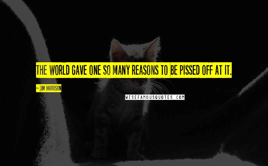 Jim Harrison Quotes: The world gave one so many reasons to be pissed off at it.