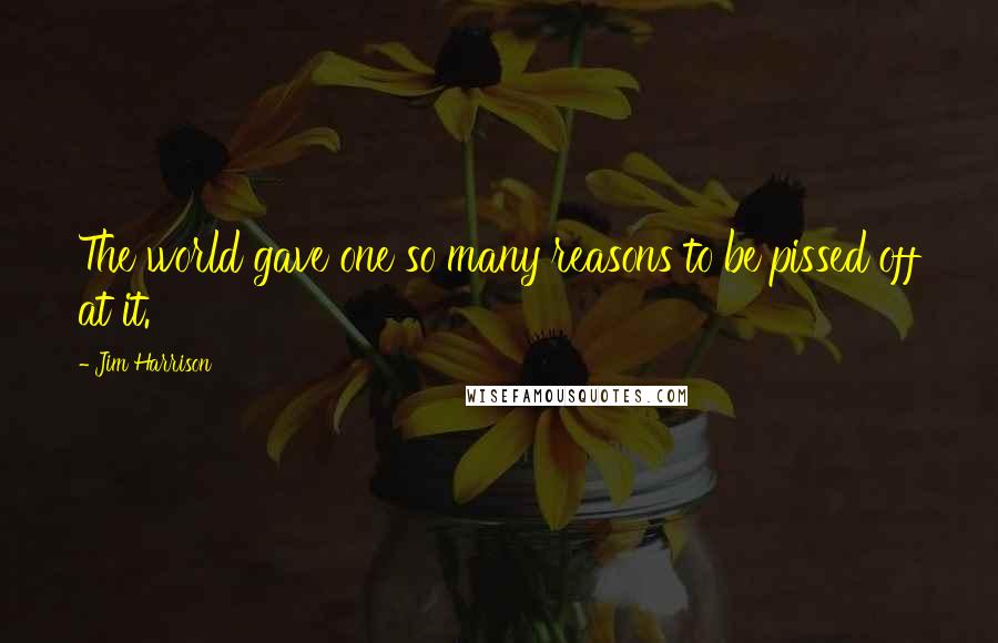 Jim Harrison Quotes: The world gave one so many reasons to be pissed off at it.