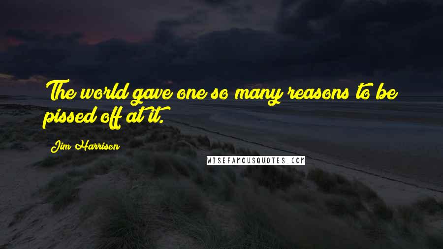 Jim Harrison Quotes: The world gave one so many reasons to be pissed off at it.