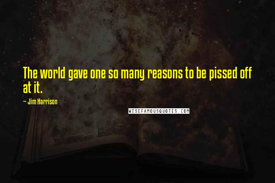 Jim Harrison Quotes: The world gave one so many reasons to be pissed off at it.