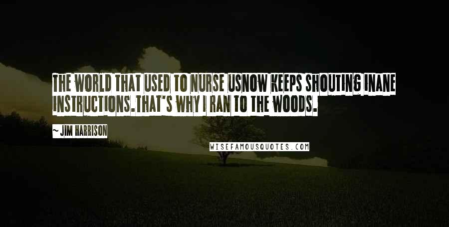 Jim Harrison Quotes: The world that used to nurse usnow keeps shouting inane instructions.That's why I ran to the woods.