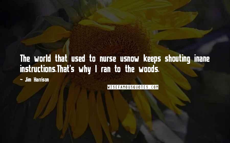 Jim Harrison Quotes: The world that used to nurse usnow keeps shouting inane instructions.That's why I ran to the woods.