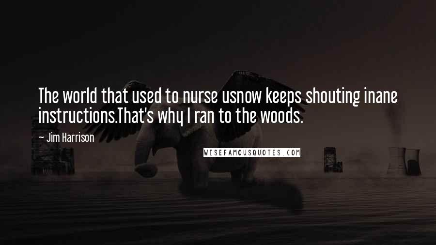 Jim Harrison Quotes: The world that used to nurse usnow keeps shouting inane instructions.That's why I ran to the woods.