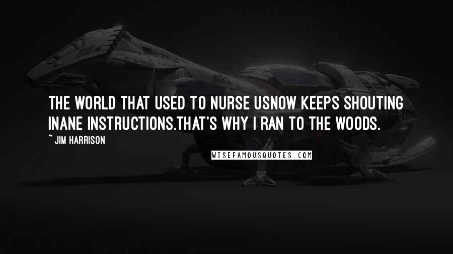 Jim Harrison Quotes: The world that used to nurse usnow keeps shouting inane instructions.That's why I ran to the woods.