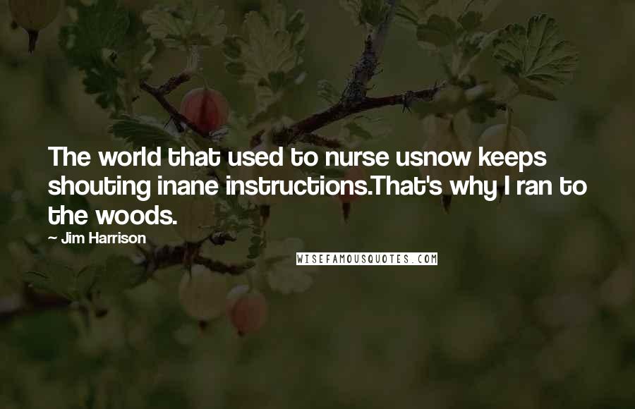 Jim Harrison Quotes: The world that used to nurse usnow keeps shouting inane instructions.That's why I ran to the woods.